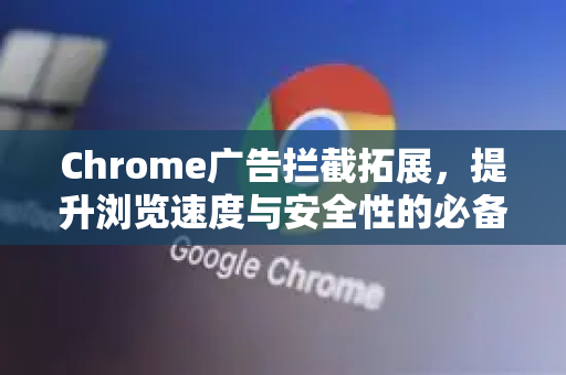 Chrome广告拦截拓展，提升浏览速度与安全性的必备工具
