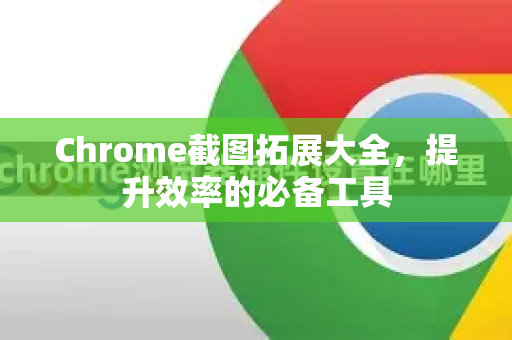 Chrome截图拓展大全，提升效率的必备工具-第1张图片-谷歌官网|Google Chrome下载-2026最新中文版