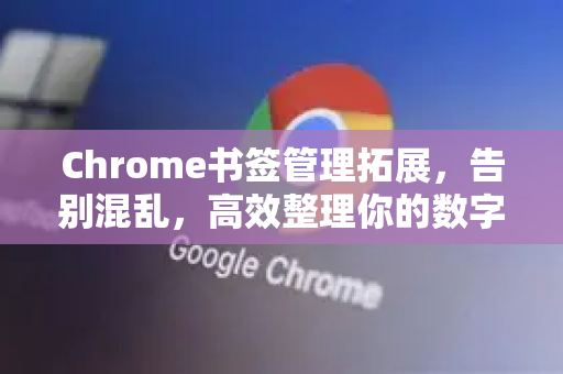 Chrome书签管理拓展，告别混乱，高效整理你的数字收藏夹-第1张图片-谷歌官网|Google Chrome下载-2026最新中文版