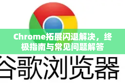 Chrome拓展闪退解决，终极指南与常见问题解答