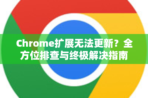Chrome扩展无法更新？全方位排查与终极解决指南