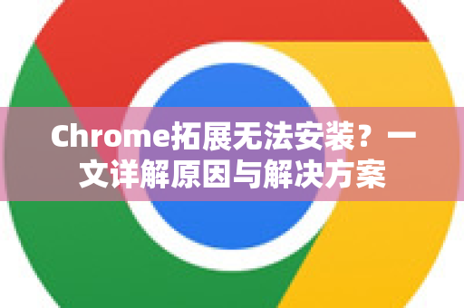 Chrome拓展无法安装？一文详解原因与解决方案