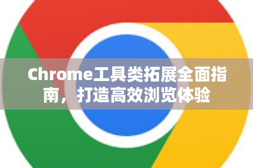 Chrome工具类拓展全面指南，打造高效浏览体验