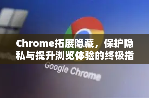 Chrome拓展隐藏，保护隐私与提升浏览体验的终极指南