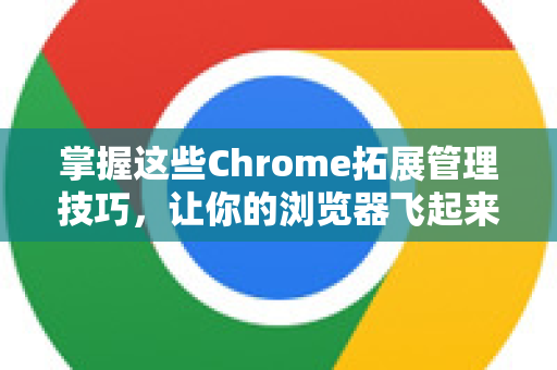 掌握这些Chrome拓展管理技巧，让你的浏览器飞起来