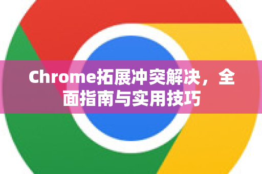 Chrome拓展冲突解决，全面指南与实用技巧