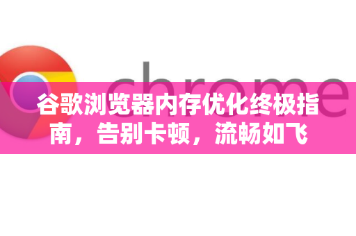 谷歌浏览器内存优化终极指南，告别卡顿，流畅如飞