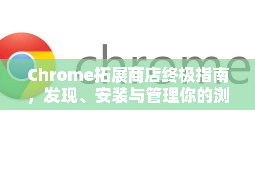 Chrome拓展商店终极指南，发现、安装与管理你的浏览器利器
