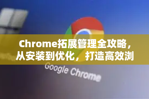 Chrome拓展管理全攻略，从安装到优化，打造高效浏览器环境