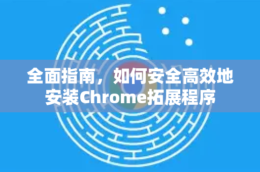全面指南，如何安全高效地安装Chrome拓展程序