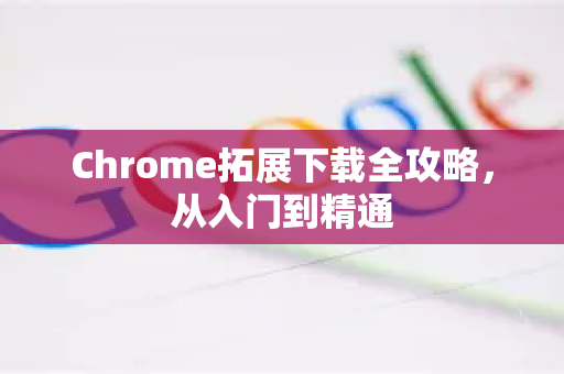 Chrome拓展下载全攻略，从入门到精通