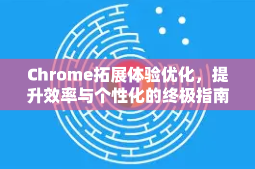 Chrome拓展体验优化，提升效率与个性化的终极指南-第1张图片-谷歌官网|Google Chrome下载-2026最新中文版