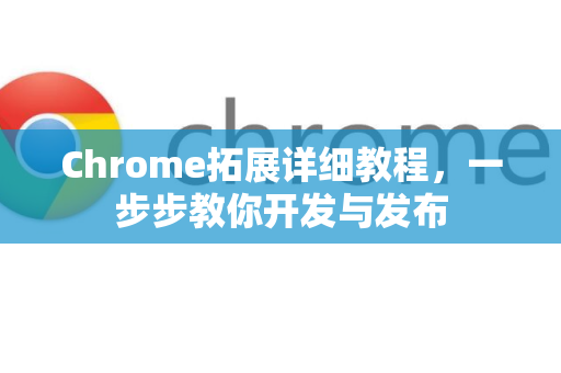 Chrome拓展详细教程，一步步教你开发与发布-第1张图片-谷歌官网|Google Chrome下载-2026最新中文版