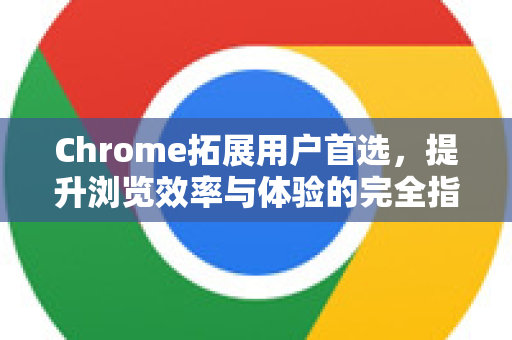 Chrome拓展用户首选，提升浏览效率与体验的完全指南-第1张图片-谷歌官网|Google Chrome下载-2026最新中文版