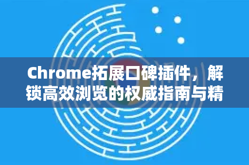 Chrome拓展口碑插件，解锁高效浏览的权威指南与精选推荐-第1张图片-谷歌官网|Google Chrome下载-2026最新中文版