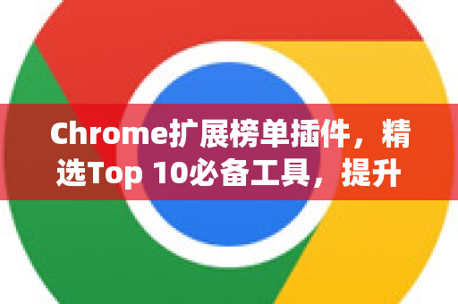 Chrome扩展榜单插件，精选Top 10必备工具，提升你的浏览体验与效率-第1张图片-谷歌官网|Google Chrome下载-2026最新中文版