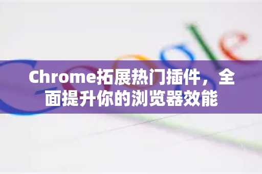Chrome拓展热门插件,全面提升你的浏览器效能-第1张图片-谷歌官网|Google Chrome下载-2026最新中文版 Chrome拓展热门插件,全面提升你的浏览器效能-第1张图片-谷歌官网|Google Chrome下载-2026最新中文版