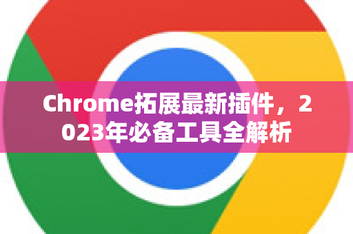 Chrome拓展最新插件，2023年必备工具全解析-第1张图片-谷歌官网|Google Chrome下载-2026最新中文版