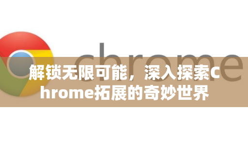 解锁无限可能，深入探索Chrome拓展的奇妙世界-第1张图片-谷歌官网|Google Chrome下载-2026最新中文版
