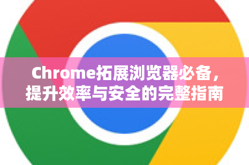 Chrome拓展浏览器必备，提升效率与安全的完整指南-第1张图片-谷歌官网|Google Chrome下载-2026最新中文版