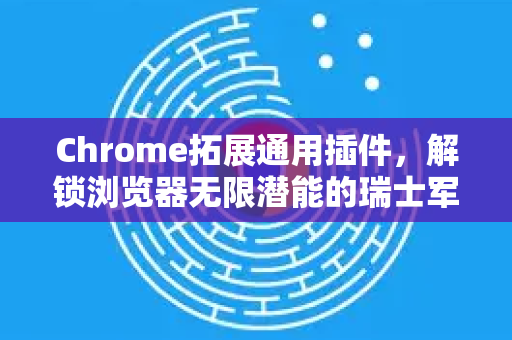 Chrome拓展通用插件，解锁浏览器无限潜能的瑞士军刀-第1张图片-谷歌官网|Google Chrome下载-2026最新中文版