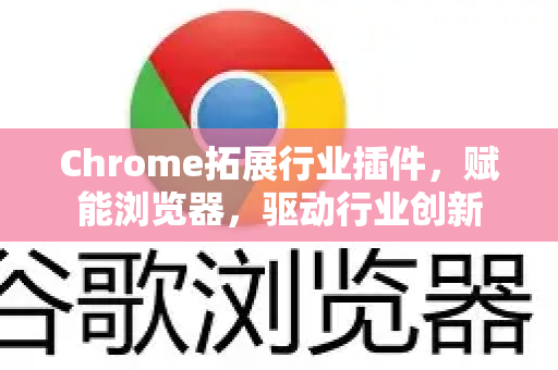 Chrome拓展行业插件，赋能浏览器，驱动行业创新-第1张图片-谷歌官网|Google Chrome下载-2026最新中文版