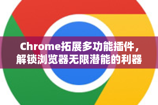 Chrome拓展多功能插件，解锁浏览器无限潜能的利器-第1张图片-谷歌官网|Google Chrome下载-2026最新中文版