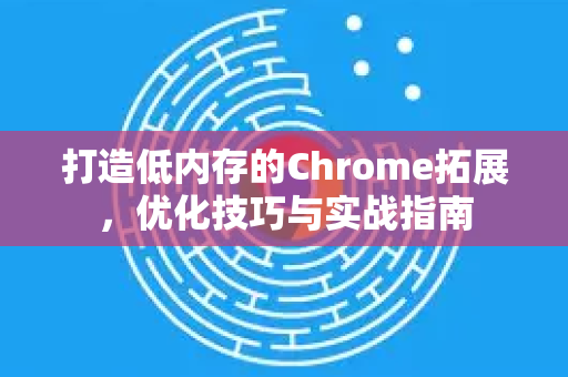 打造低内存的Chrome拓展，优化技巧与实战指南-第1张图片-谷歌官网|Google Chrome下载-2026最新中文版