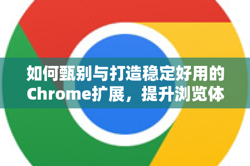 如何甄别与打造稳定好用的Chrome扩展，提升浏览体验的核心秘诀-第1张图片-谷歌官网|Google Chrome下载-2026最新中文版