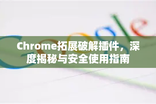 Chrome拓展破解插件，深度揭秘与安全使用指南-第1张图片-谷歌官网|Google Chrome下载-2026最新中文版