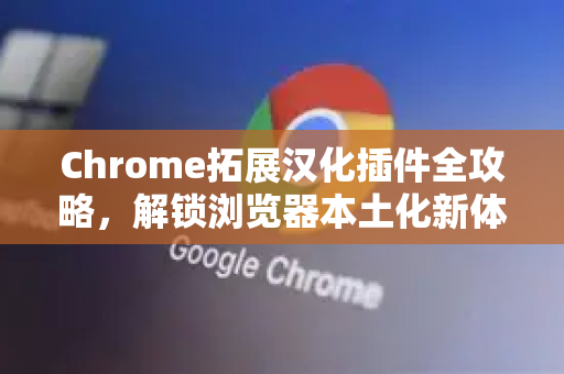 Chrome拓展汉化插件全攻略，解锁浏览器本土化新体验-第1张图片-谷歌官网|Google Chrome下载-2026最新中文版