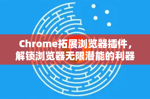 Chrome拓展浏览器插件，解锁浏览器无限潜能的利器-第1张图片-谷歌官网|Google Chrome下载-2026最新中文版
