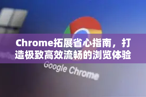 Chrome拓展省心指南，打造极致高效流畅的浏览体验-第1张图片-谷歌官网|Google Chrome下载-2026最新中文版