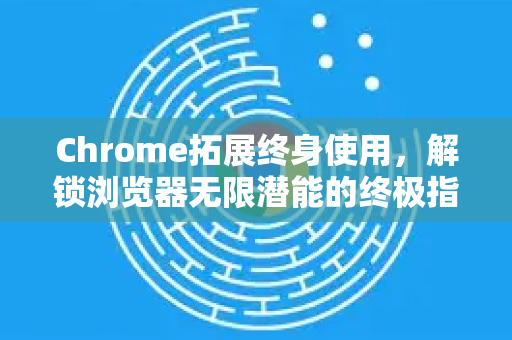 Chrome拓展终身使用，解锁浏览器无限潜能的终极指南-第1张图片-谷歌官网|Google Chrome下载-2026最新中文版