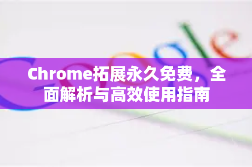 Chrome拓展永久免费，全面解析与高效使用指南-第1张图片-谷歌官网|Google Chrome下载-2026最新中文版