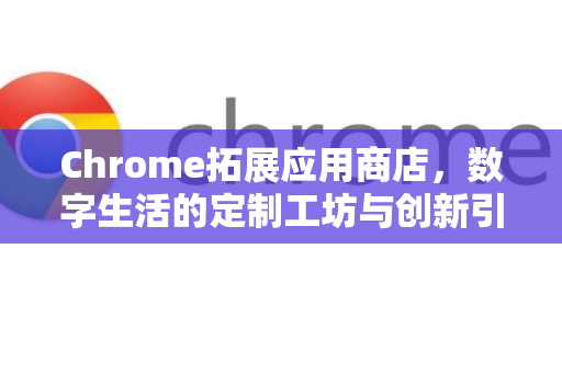 Chrome拓展应用商店，数字生活的定制工坊与创新引擎-第1张图片-谷歌官网|Google Chrome下载-2026最新中文版