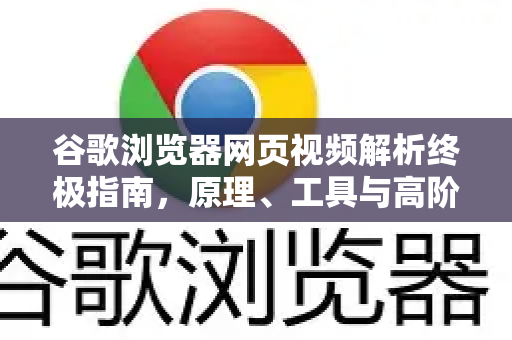 谷歌浏览器网页视频解析终极指南，原理、工具与高阶技巧全解析