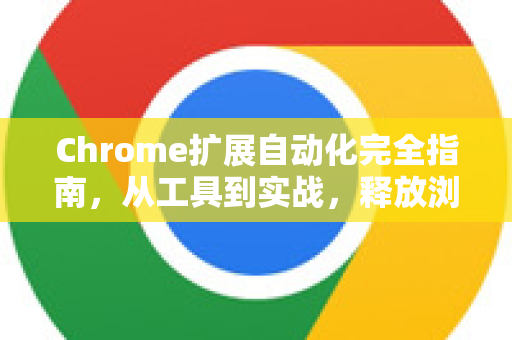 Chrome扩展自动化完全指南，从工具到实战，释放浏览器的无限潜能-第1张图片-谷歌官网|Google Chrome下载-2026最新中文版