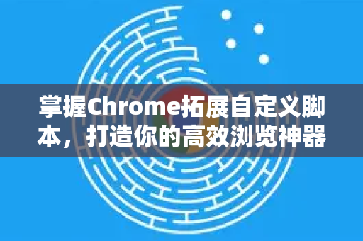 掌握Chrome拓展自定义脚本，打造你的高效浏览神器-第1张图片-谷歌官网|Google Chrome下载-2026最新中文版
