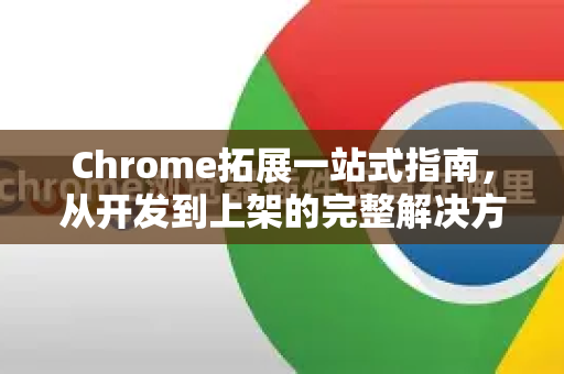 Chrome拓展一站式指南，从开发到上架的完整解决方案-第1张图片-谷歌官网|Google Chrome下载-2026最新中文版