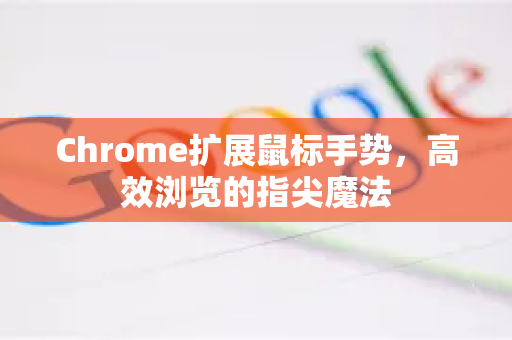 Chrome扩展鼠标手势，高效浏览的指尖魔法-第1张图片-谷歌官网|Google Chrome下载-2026最新中文版