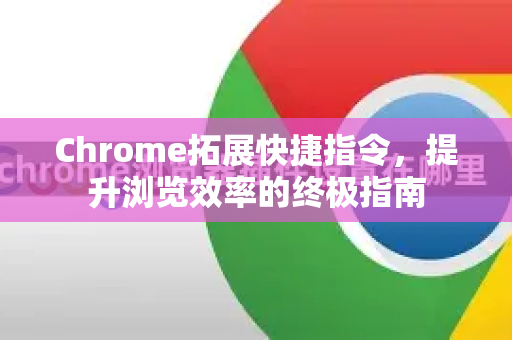 Chrome拓展快捷指令，提升浏览效率的终极指南-第1张图片-谷歌官网|Google Chrome下载-2026最新中文版