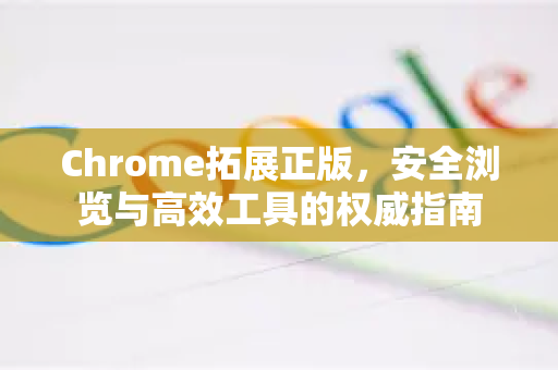 Chrome拓展正版，安全浏览与高效工具的权威指南-第1张图片-谷歌官网|Google Chrome下载-2026最新中文版