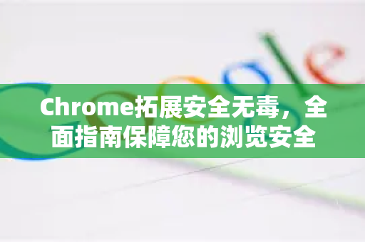 Chrome拓展安全无毒，全面指南保障您的浏览安全-第1张图片-谷歌官网|Google Chrome下载-2026最新中文版