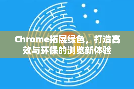 Chrome拓展绿色，打造高效与环保的浏览新体验-第1张图片-谷歌官网|Google Chrome下载-2026最新中文版