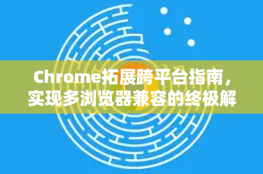 Chrome拓展跨平台指南，实现多浏览器兼容的终极解决方案-第1张图片-谷歌官网|Google Chrome下载-2026最新中文版
