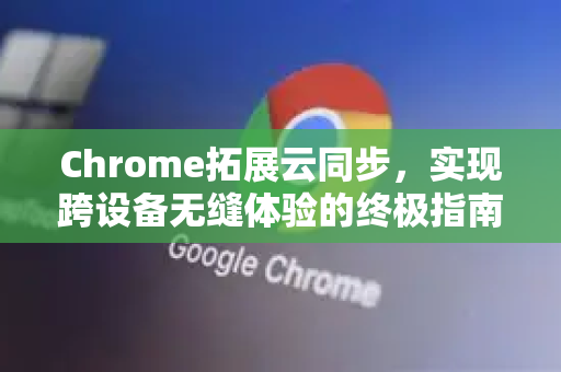 Chrome拓展云同步，实现跨设备无缝体验的终极指南-第1张图片-谷歌官网|Google Chrome下载-2026最新中文版