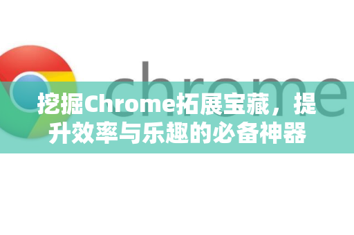 挖掘Chrome拓展宝藏，提升效率与乐趣的必备神器-第1张图片-谷歌官网|Google Chrome下载-2026最新中文版