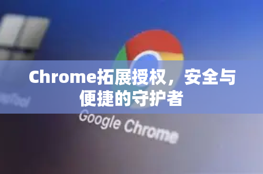 Chrome拓展授权，安全与便捷的守护者-第1张图片-谷歌官网|Google Chrome下载-2026最新中文版