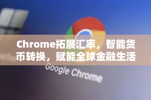 Chrome拓展汇率，智能货币转换，赋能全球金融生活-第1张图片-谷歌官网|Google Chrome下载-2026最新中文版